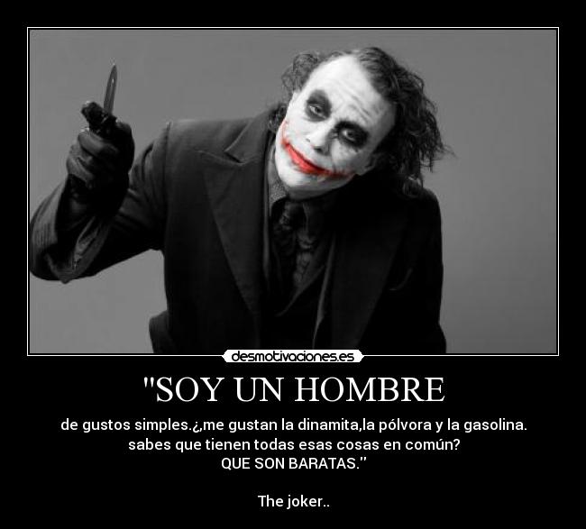 SOY UN HOMBRE - de gustos simples.¿,me gustan la dinamita,la pólvora y la gasolina.
sabes que tienen todas esas cosas en común?
QUE SON BARATAS.
The joker..