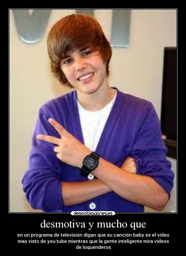 desmotiva y mucho que - en un programa de televisión digan que su canción baby es el vídeo
mas visto de you tube mientras que la gente inteligente mira vídeos
de loquenderos