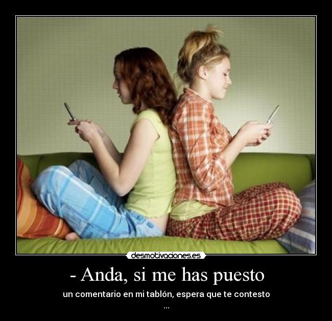 - Anda, si me has puesto -