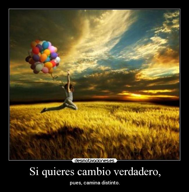 Si quieres cambio verdadero, - pues, camina distinto.