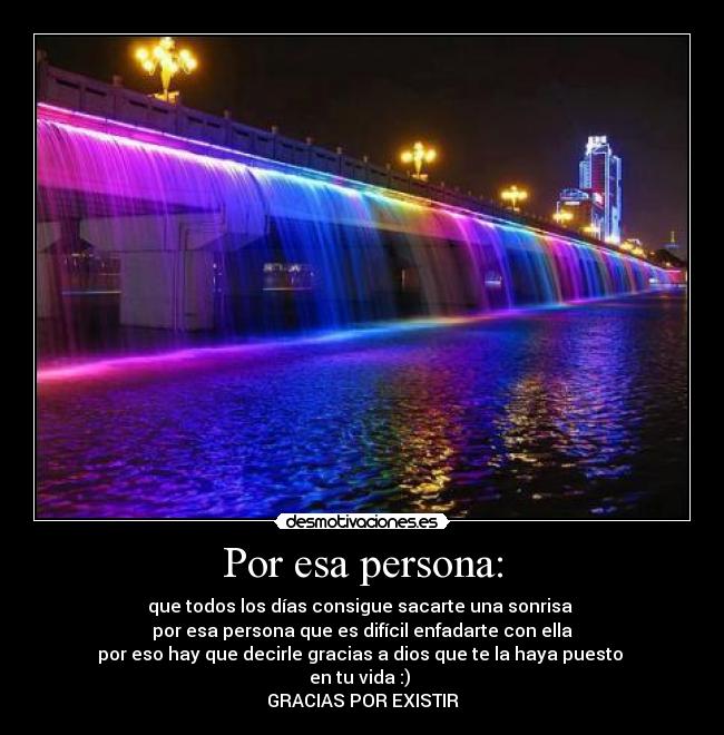 Por esa persona: - que todos los días consigue sacarte una sonrisa 
por esa persona que es difícil enfadarte con ella
por eso hay que decirle gracias a dios que te la haya puesto 
en tu vida :) 
GRACIAS POR EXISTIR