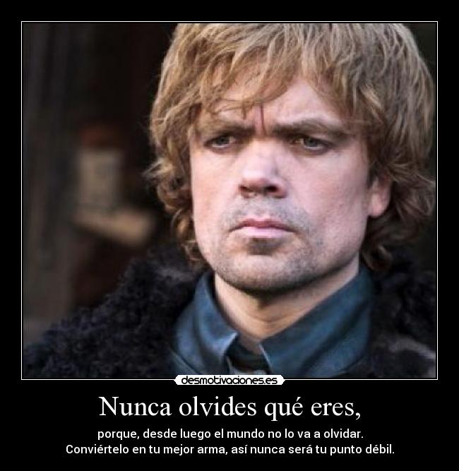 Nunca olvides qué eres, - porque, desde luego el mundo no lo va a olvidar.
Conviértelo en tu mejor arma, así nunca será tu punto débil.