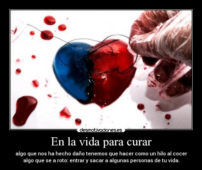 En la vida para curar - algo que nos ha hecho daño tenemos que hacer como un hilo al cocer
algo que se a roto: entrar y sacar a algunas personas de tu vida.