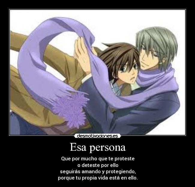 Esa persona - Que por mucho que te proteste
o deteste por ello
seguirás amando y protegiendo,
porque tu propia vida está en ello.