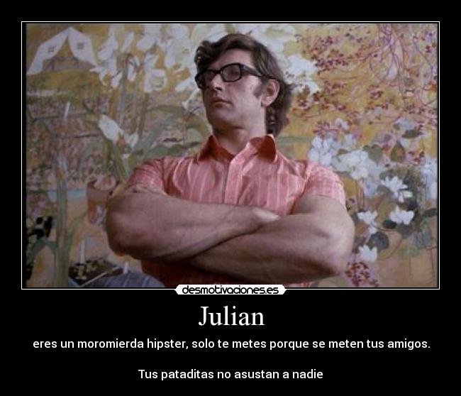 Julian - eres un moromierda hipster, solo te metes porque se meten tus amigos.

Tus pataditas no asustan a nadie