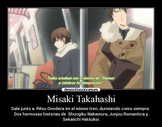 Misaki Takahashi - Sale junto a Ritsu Onodera en el mismo tren, durmiendo como siempre.
Dos hermosas historias de Shungiku Nakamura, Junjou Romantica y
Sekaiichi Hatsukoi.