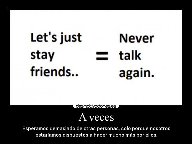 A veces - Esperamos demasiado de otras personas, solo porque nosotros
estaríamos dispuestos a hacer mucho más por ellos.