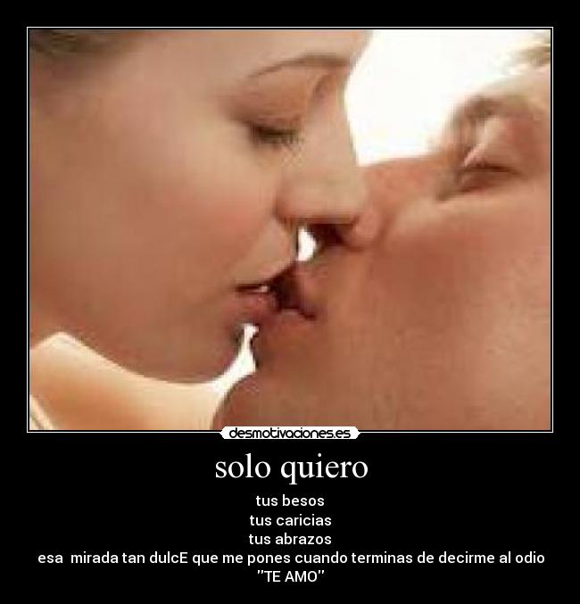 solo quiero - tus besos
tus caricias
tus abrazos
esa  mirada tan dulcE que me pones cuando terminas de decirme al odio
TE AMO