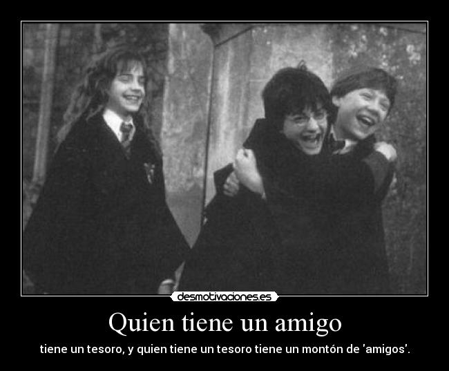 Quien tiene un amigo - tiene un tesoro, y quien tiene un tesoro tiene un montón de amigos.