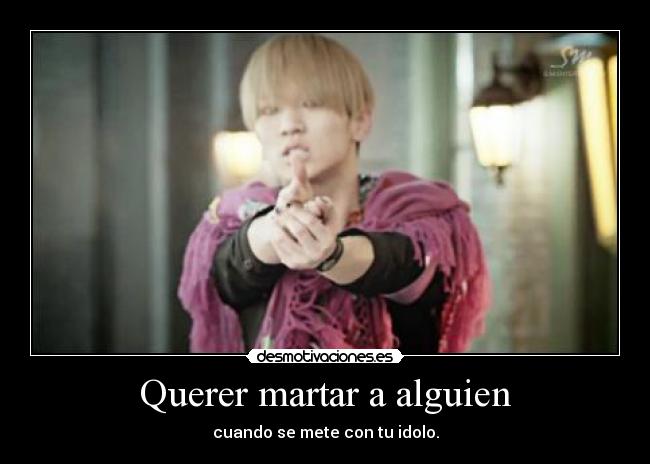Querer martar a alguien - cuando se mete con tu idolo.