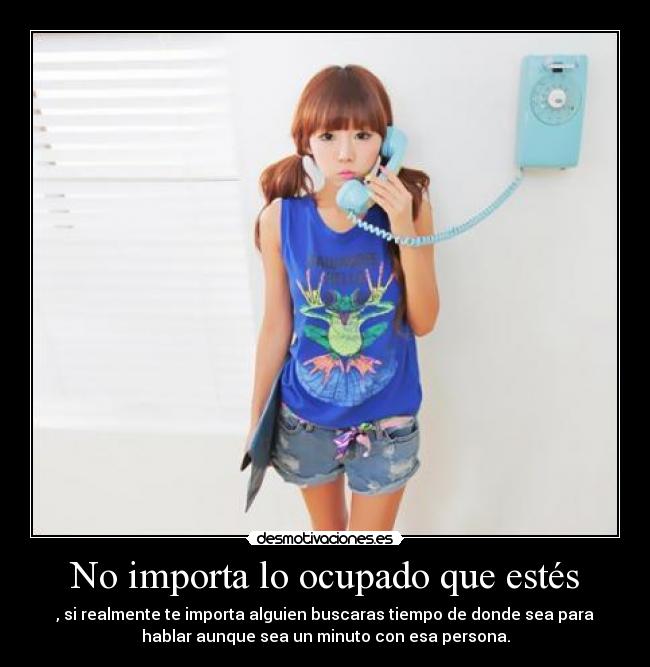 No importa lo ocupado que estés - , si realmente te importa alguien buscaras tiempo de donde sea para
hablar aunque sea un minuto con esa persona.