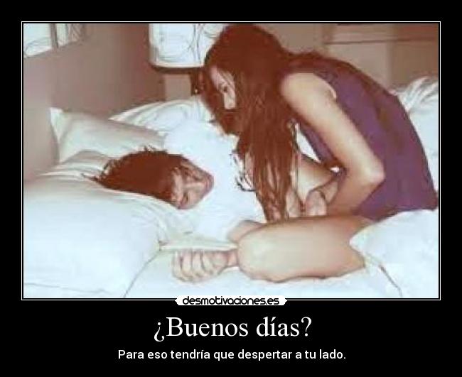 ¿Buenos días? - Para eso tendría que despertar a tu lado.