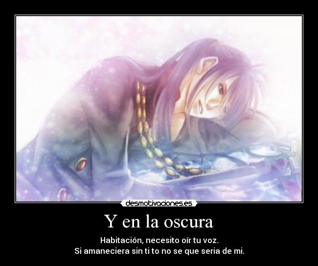 Y en la oscura - Habitación, necesito oír tu voz.
Si amaneciera sin ti to no se que seria de mi.