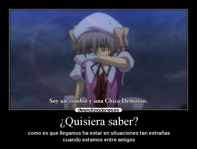 ¿Quisiera saber? - como es que llegamos ha estar en situaciones tan extrañas
cuando estamos entre amigos