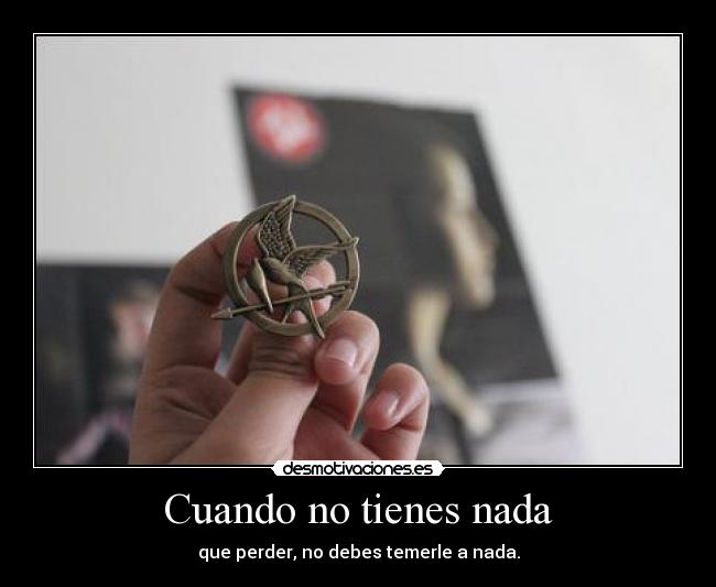 Cuando no tienes nada - que perder, no debes temerle a nada.