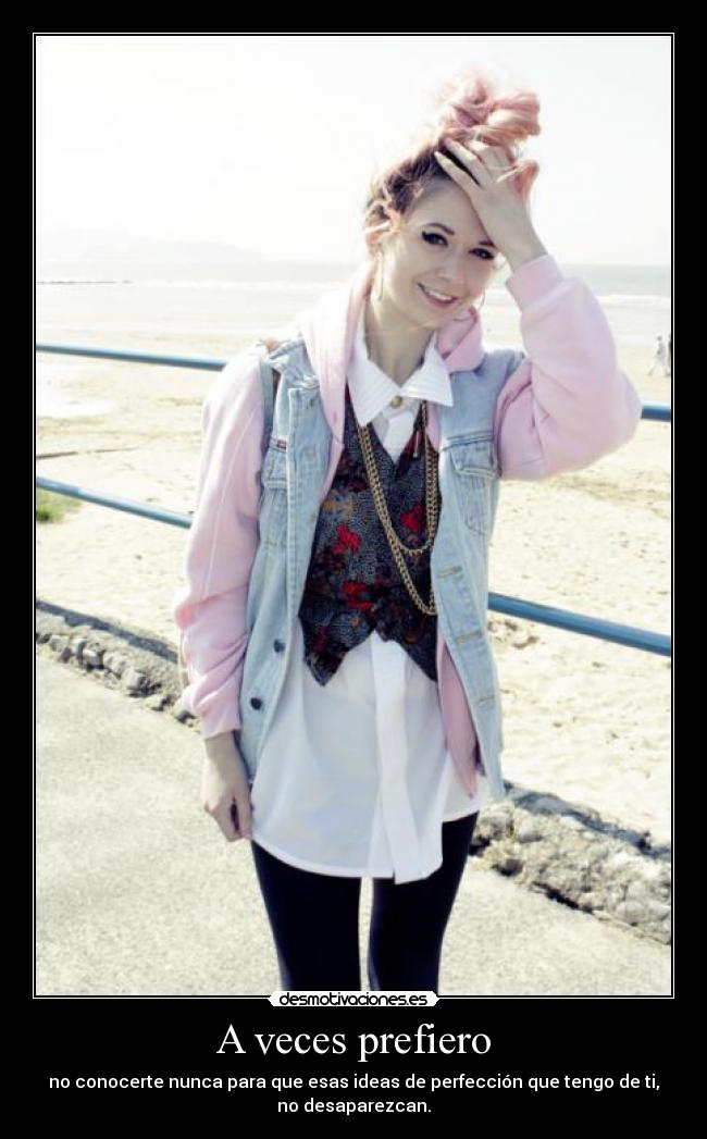 A veces prefiero - no conocerte nunca para que esas ideas de perfección que tengo de ti,
no desaparezcan.
