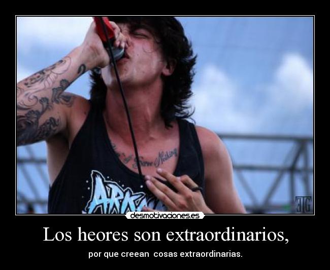Los heores son extraordinarios, - por que creean cosas extraordinarias.
