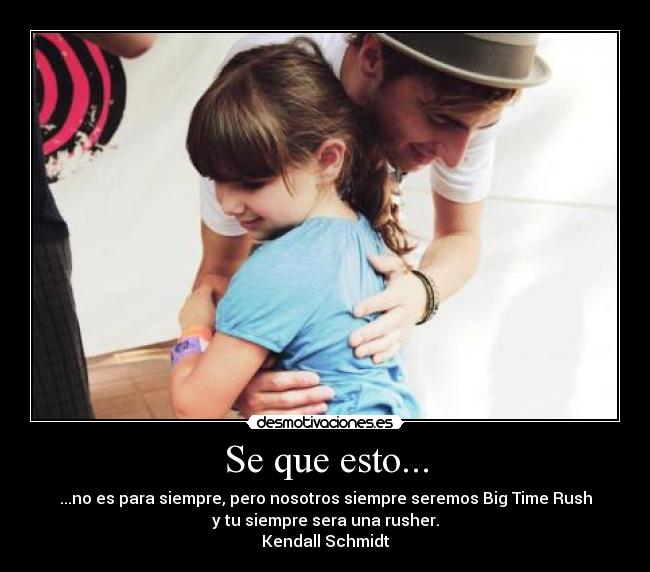 Se que esto... - ...no es para siempre, pero nosotros siempre seremos Big Time Rush
y tu siempre sera una rusher.
Kendall Schmidt
