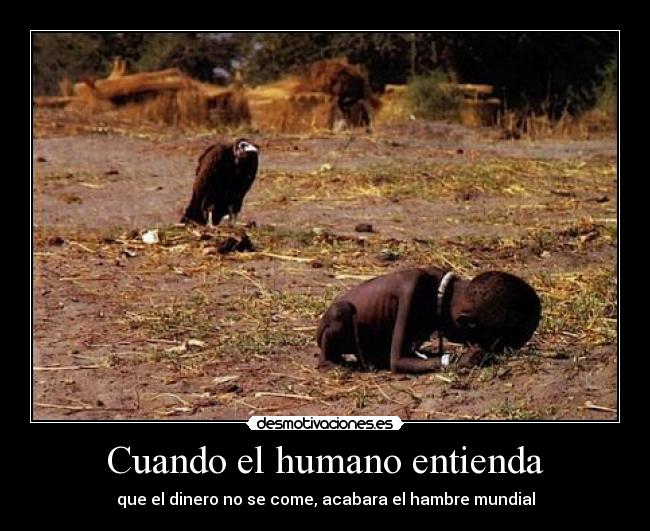 Cuando el humano entienda - que el dinero no se come, acabara el hambre mundial