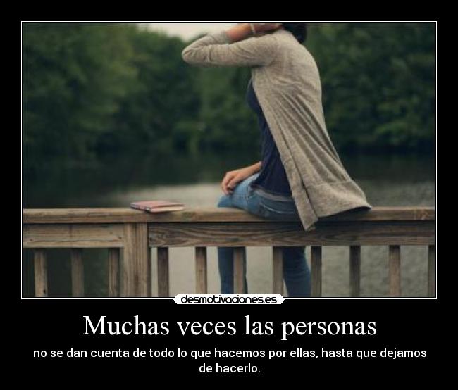 Muchas veces las personas - no se dan cuenta de todo lo que hacemos por ellas, hasta que dejamos de hacerlo.