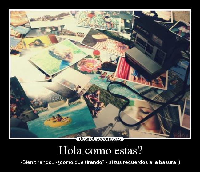 Hola como estas? - -Bien tirando.. -¿como que tirando? - si tus recuerdos a la basura :)