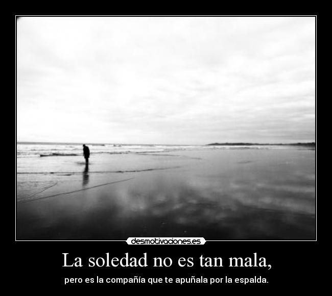 La soledad no es tan mala, - pero es la compañía que te apuñala por la espalda.