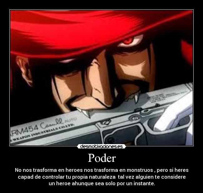 Poder - No nos trasforma en heroes nos trasforma en monstruos , pero si heres
capad de controlar tu propia naturaleza  tal vez alguien te considere
un heroe ahunque sea solo por un instante.