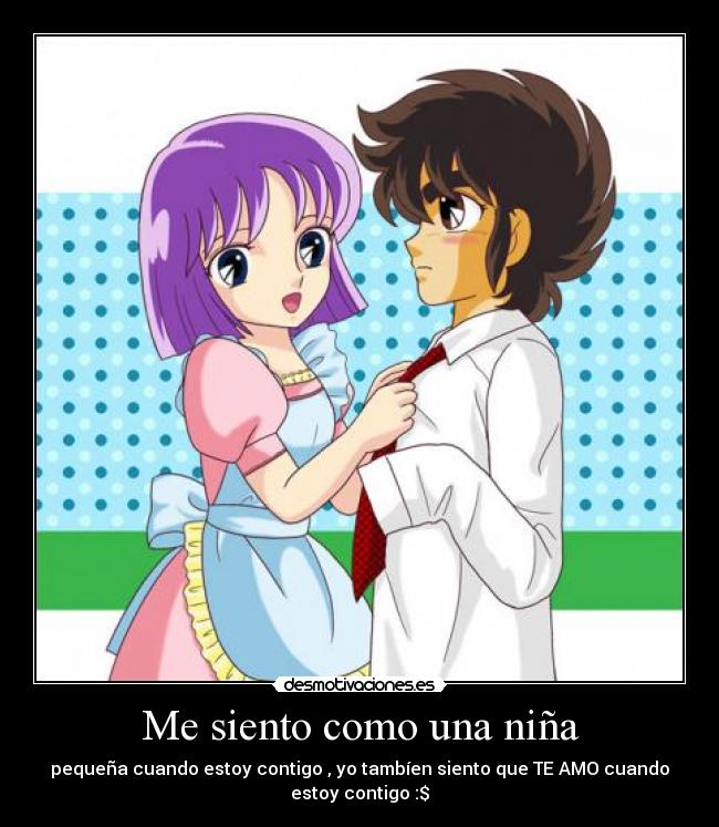 Me siento como una niña - pequeña cuando estoy contigo , yo tambíen siento que TE AMO cuando
estoy contigo :$