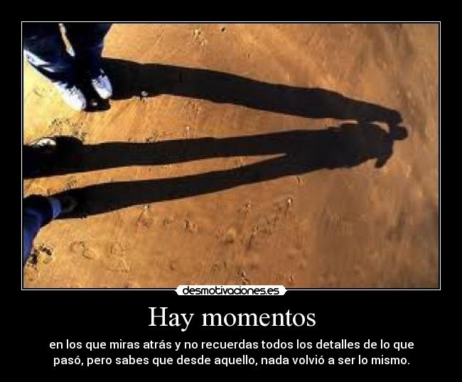 Hay momentos - en los que miras atrás y no recuerdas todos los detalles de lo que
pasó, pero sabes que desde aquello, nada volvió a ser lo mismo.