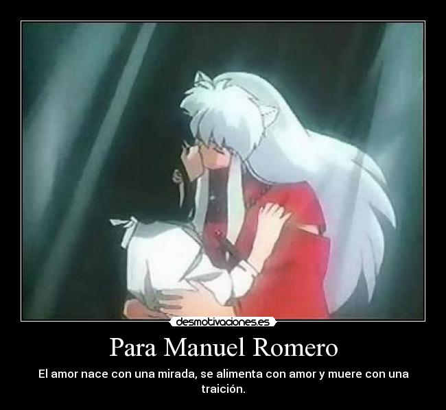 Para Manuel Romero - El amor nace con una mirada, se alimenta con amor y muere con una traición.