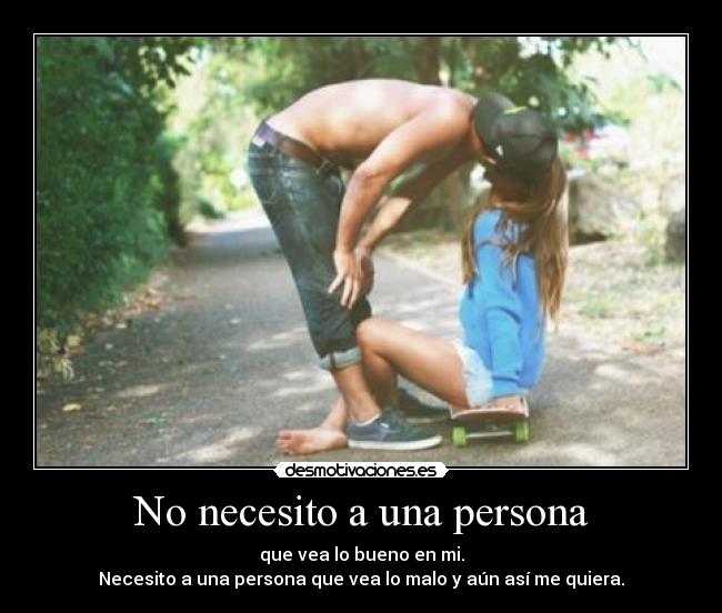 No necesito a una persona - que vea lo bueno en mi.
Necesito a una persona que vea lo malo y aún así me quiera.