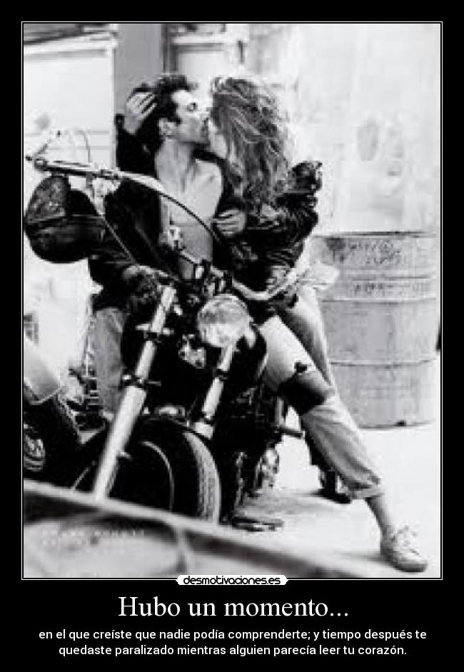 Hubo un momento... - en el que creíste que nadie podía comprenderte; y tiempo después te
quedaste paralizado mientras alguien parecía leer tu corazón.