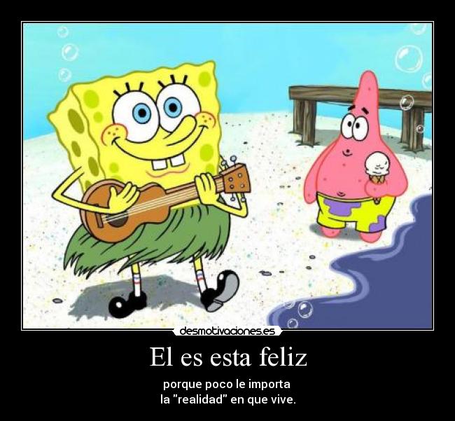 El es esta feliz - porque poco le importa
la realidad en que vive.