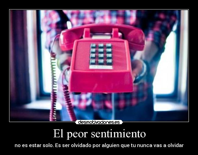 El peor sentimiento - no es estar solo. Es ser olvidado por alguien que tu nunca vas a olvidar