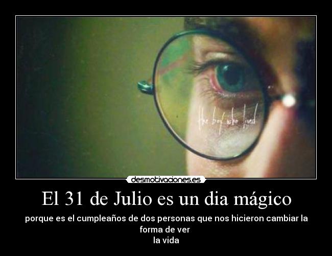 El 31 de Julio es un dia mágico - porque es el cumpleaños de dos personas que nos hicieron cambiar la forma de ver 
la vida