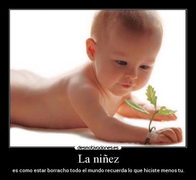 La niñez - es como estar borracho todo el mundo recuerda lo que hiciste menos tu.