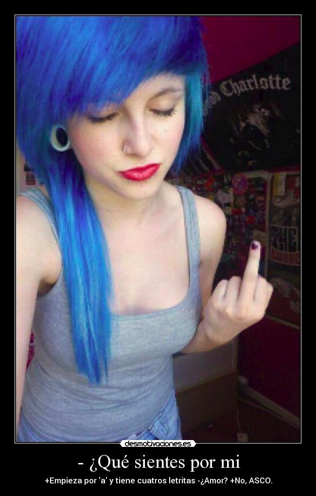 - ¿Qué sientes por mi - +Empieza por a y tiene cuatros letritas -¿Amor? +No, ASCO.