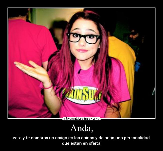 Anda, - vete y te compras un amigo en los chinos y de paso una personalidad,
que están en oferta!