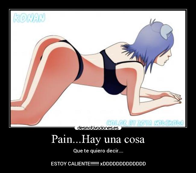 Pain...Hay una cosa - Que te quiero decir....

ESTOY CALIENTE!!!!!!! xDDDDDDDDDDDDD