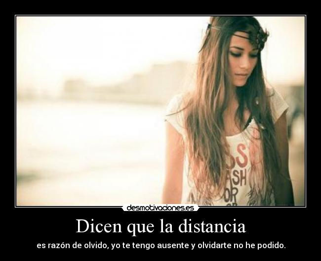 Dicen que la distancia - es razón de olvido, yo te tengo ausente y olvidarte no he podido.