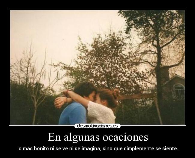 En algunas ocaciones - lo más bonito ni se ve ni se imagina, sino que simplemente se siente.