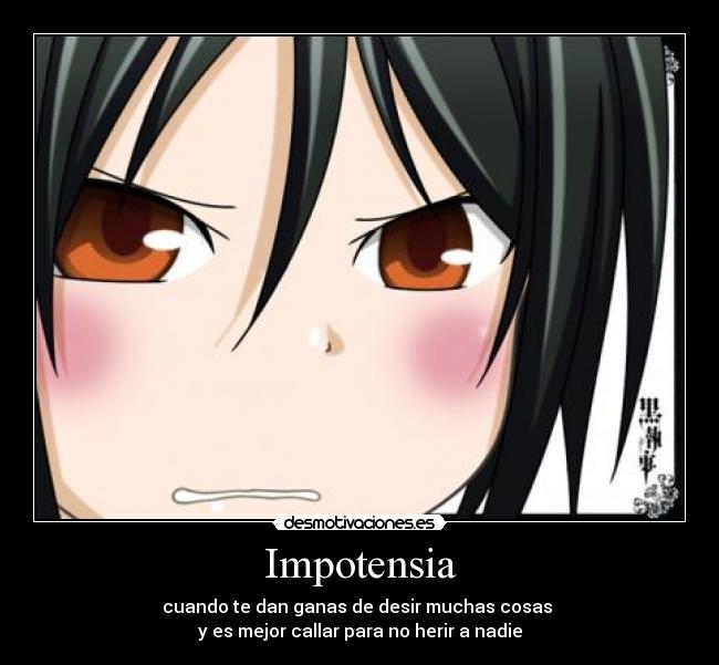 Impotensia - cuando te dan ganas de desir muchas cosas
y es mejor callar para no herir a nadie