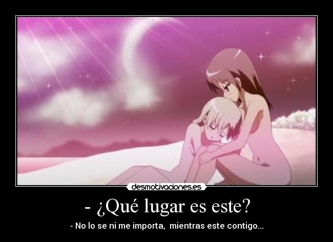 - ¿Qué lugar es este? - - No lo se ni me importa, mientras este contigo...