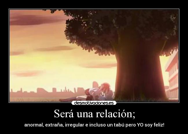 Será una relación; - anormal, extraña, irregular e incluso un tabú pero YO soy feliz!