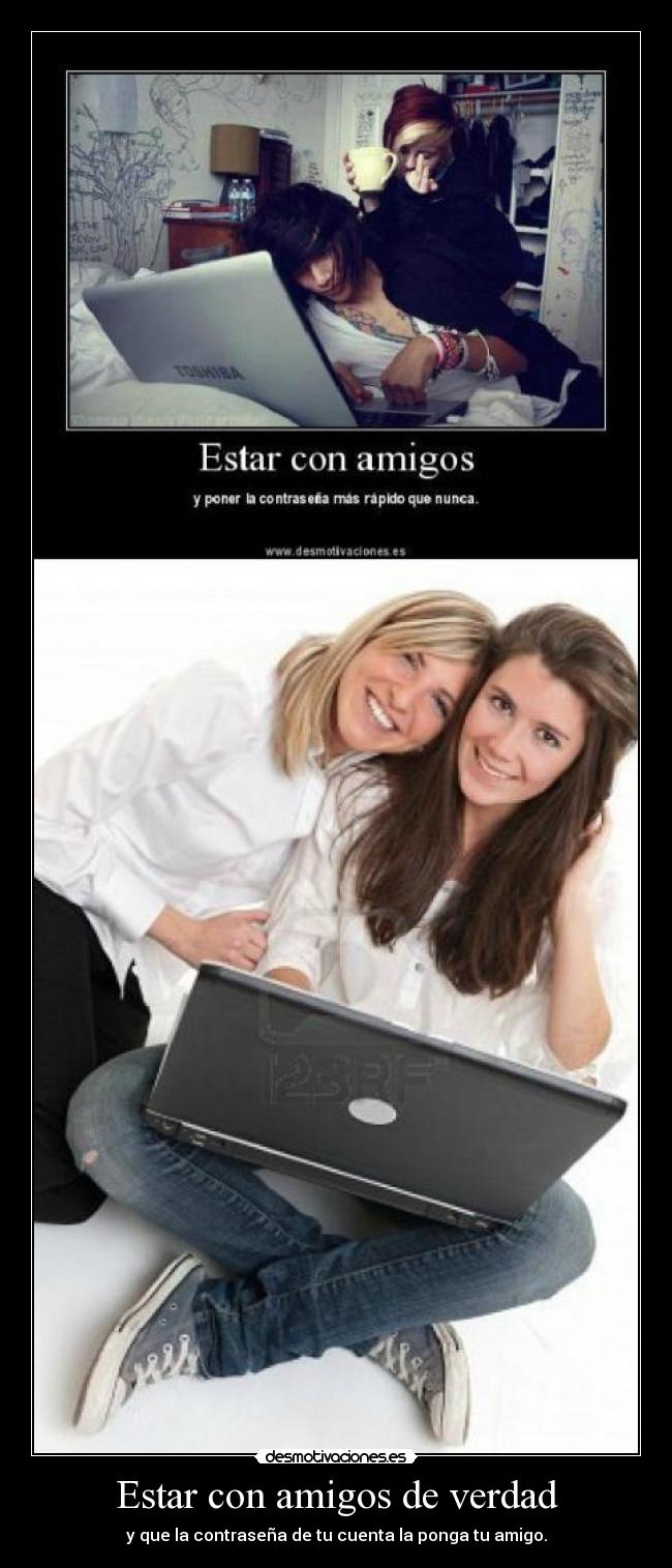 Estar con amigos de verdad - y que la contraseña de tu cuenta la ponga tu amigo.