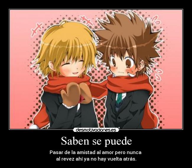 Saben se puede - Pasar de la amistad al amor pero nunca
al revez ahí ya no hay vuelta atrás.