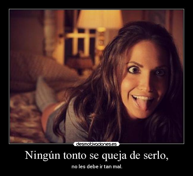 Ningún tonto se queja de serlo, -