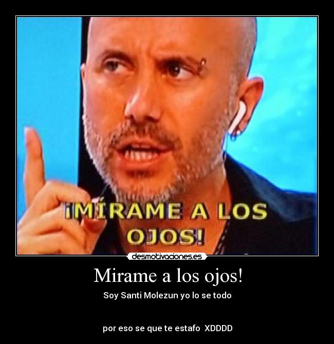 Mirame a los ojos! - Soy Santi Molezun yo lo se todo


por eso se que te estafo  XDDDD