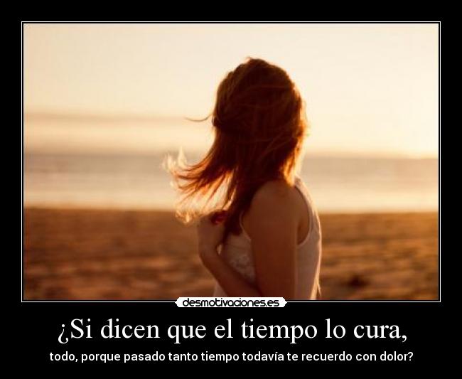 ¿Si dicen que el tiempo lo cura, - todo, porque pasado tanto tiempo todavía te recuerdo con dolor?
