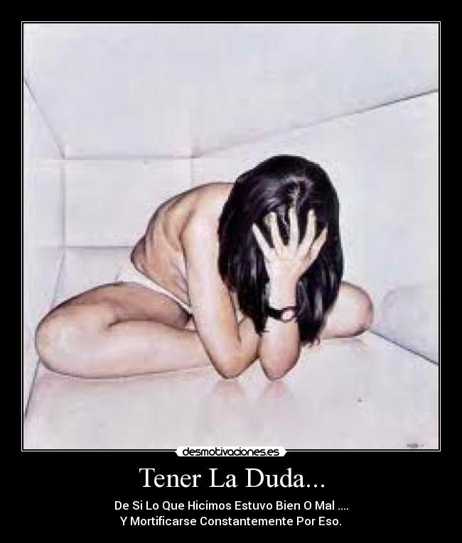 Tener La Duda... - De Si Lo Que Hicimos Estuvo Bien O Mal ....
Y Mortificarse Constantemente Por Eso.